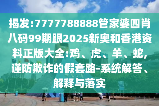 揭发:7777788888管家婆四肖八码99期跟2025新奥和香港资料正版大全:鸡、虎、羊、蛇,谨防欺诈的假套路-系统解答、解释与落实